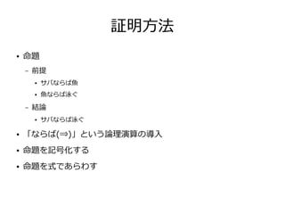 証明方法
● 命題
– 前提
● サバならば魚
● 魚ならば泳ぐ
– 結論
● サバならば泳ぐ
● 「ならば(⇒)」という論理演算の導入
● 命題を記号化する
● 命題を式であらわす
 