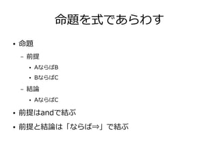 命題を式であらわす
● 命題
– 前提
● AならばB
● BならばC
– 結論
● AならばC
● 前提はandで結ぶ
● 前提と結論は「ならば⇒」で結ぶ
 