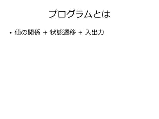 プログラムとは
● 値の関係 + 状態遷移 + 入出力
 