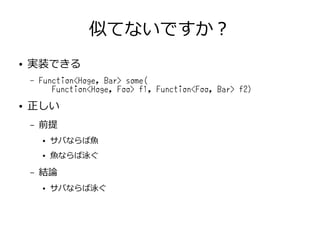 似てないですか？
● 実装できる
– Function<Hoge, Bar> some(
Function<Hoge, Foo> f1, Function<Foo, Bar> f2)
● 正しい
– 前提
● サバならば魚
● 魚ならば泳ぐ
– 結論
● サバならば泳ぐ
 