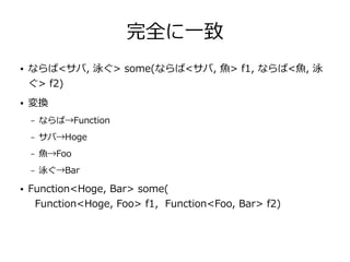 完全に一致
● ならば<サバ, 泳ぐ> some(ならば<サバ, 魚> f1, ならば<魚, 泳
ぐ> f2)
● 変換
– ならば→Function
– サバ→Hoge
– 魚→Foo
– 泳ぐ→Bar
● Function<Hoge, Bar> some(
Function<Hoge, Foo> f1, Function<Foo, Bar> f2)
 