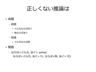 正しくない推論は
● 命題
– 前提
● イルカならば泳ぐ
● 魚ならば泳ぐ
– 結論
● イルカならば魚
● 関数
– ならば<イルカ, 泳ぐ> some(
ならば<イルカ, 泳ぐ> f1, ならば<魚, 泳ぐ> f2)
 