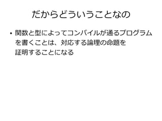 だからどういうことなの
● 関数と型によってコンパイルが通るプログラム
を書くことは、対応する論理の命題を
証明することになる
 