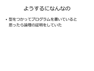 ようするになんなの
● 型をつかってプログラムを書いていると
思ったら論理の証明をしていた
 