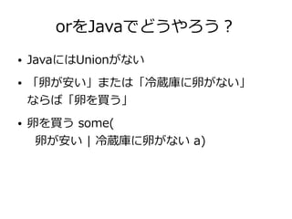 orをJavaでどうやろう？
● JavaにはUnionがない
● 「卵が安い」または「冷蔵庫に卵がない」
ならば「卵を買う」
● 卵を買う some(
卵が安い | 冷蔵庫に卵がない a)
 