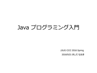 Java プログラミング入門
2016/5/21 きしだ なおき
JJUG CCC 2016 Spring
 