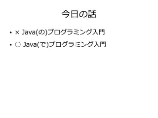 今日の話
● × Java(の)プログラミング入門
● ○ Java(で)プログラミング入門
 