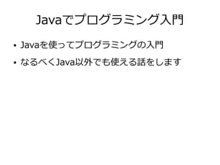 Javaでプログラミング入門
● Javaを使ってプログラミングの入門
● なるべくJava以外でも使える話をします
 