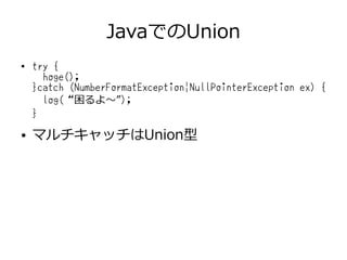JavaでのUnion
● try {
hoge();
}catch (NumberFormatException|NullPointerException ex) {
log(“困るよ～”);
}
● マルチキャッチはUnion型
 