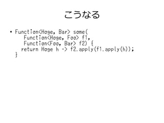 こうなる
●
Function<Hoge, Bar> some(
Function<Hoge, Foo> f1,
Function<Foo, Bar> f2) {
return Hoge h -> f2.apply(f1.apply(h));
}
 