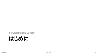 はじめに
Service Fabric の背景
2016/5/21 kyrt inc 3
 