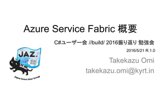Azure Service Fabric 概要
Takekazu Omi
takekazu.omi@kyrt.in
2016/5/21 R.1.0
C#ユーザー会 //build/ 2016振り返り 勉強会
 