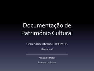 Documentação de
Património Cultural
Seminário Interno EXPOMUS
Maio de 2016
_______________________________________
Alexandre Matos
Sistemas do Futuro
 