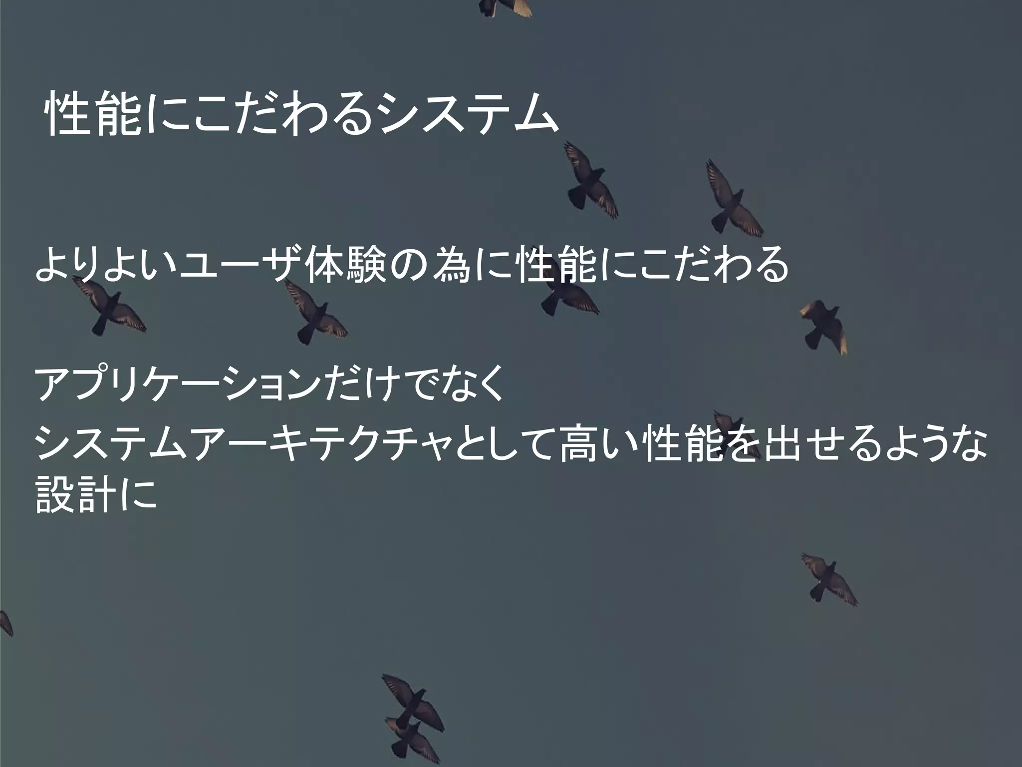 性能にこだわるシステム
よりよいユーザ体験の為に性能にこだわる
アプリケーションだけでなく
システムアーキテクチャとして高い性能を出せるような
設計に
 