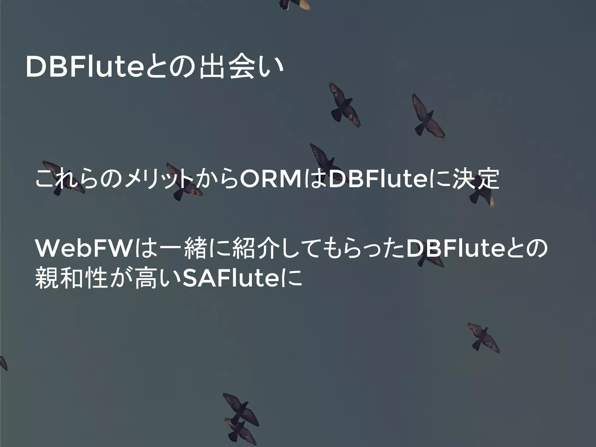 これらのメリットからORMはDBFluteに決定
WebFWは一緒に紹介してもらったDBFluteとの
親和性が高いSAFluteに
DBFluteとの出会い
 