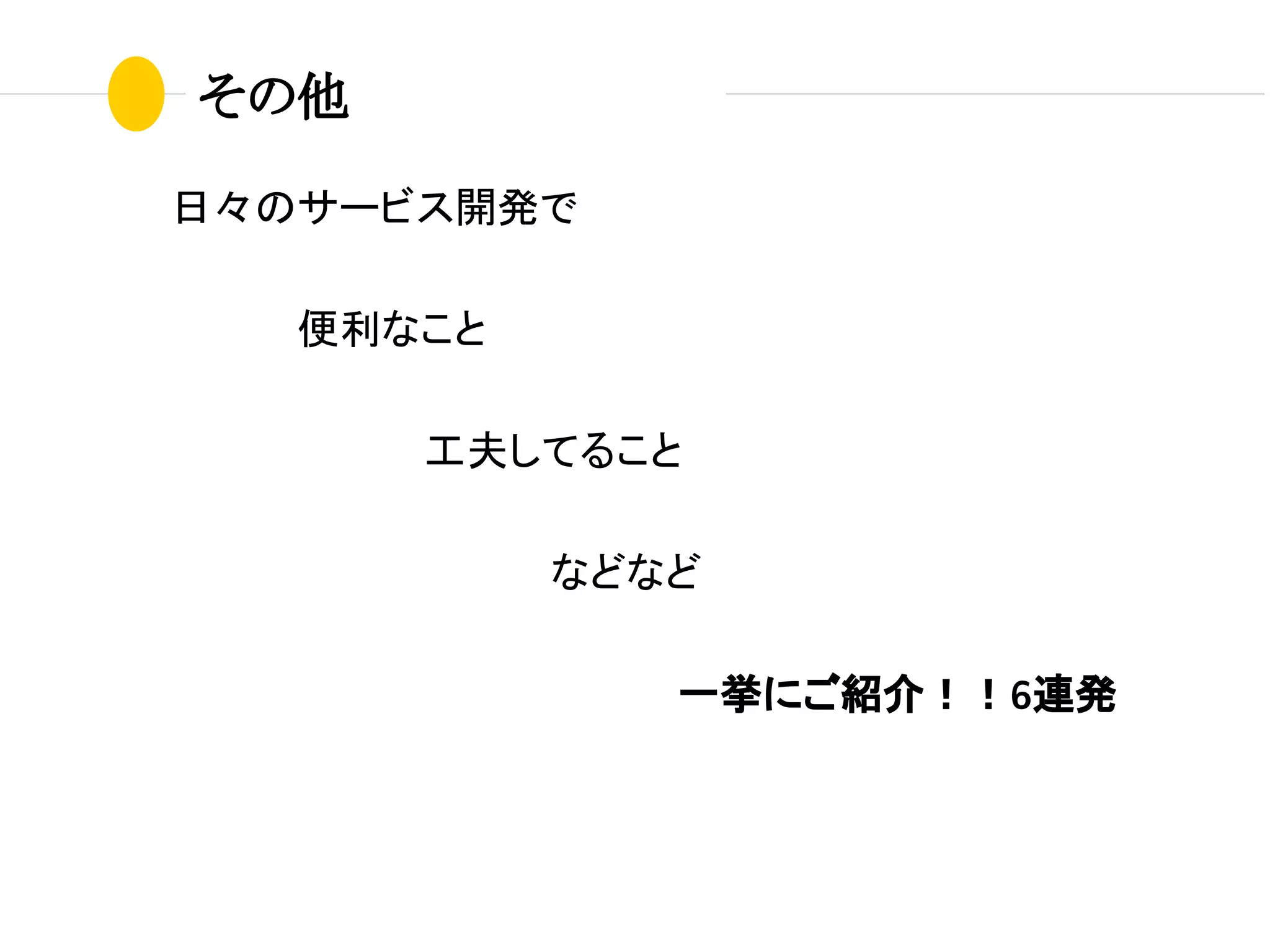 その他
日々のサービス開発で
便利なこと
工夫してること
などなど
一挙にご紹介！！6連発
 
