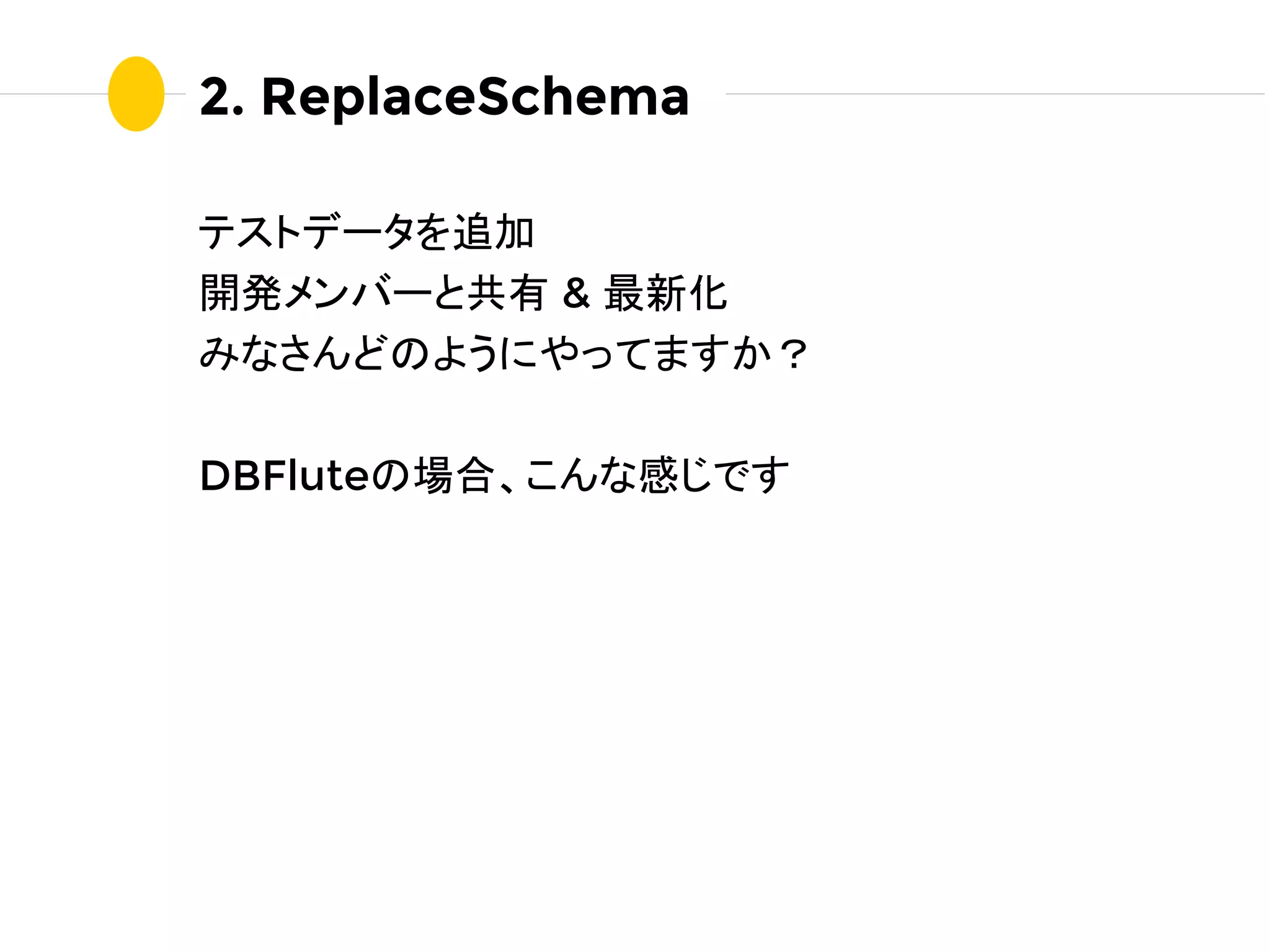 2. ReplaceSchema
テストデータを追加
開発メンバーと共有 & 最新化
みなさんどのようにやってますか？
DBFluteの場合、こんな感じです
 