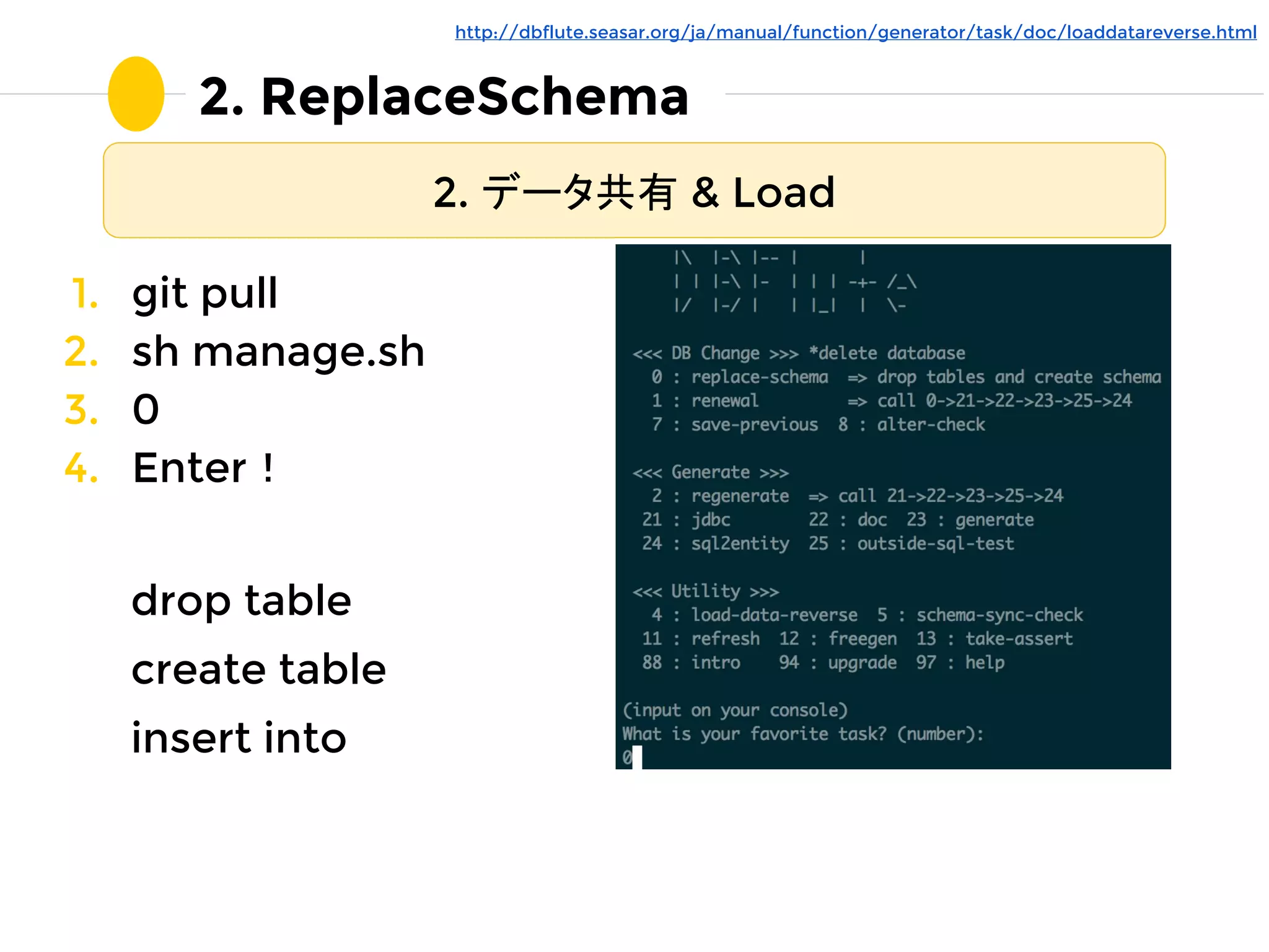 2. ReplaceSchema
2. データ共有 & Load
1. git pull
2. sh manage.sh
3. 0
4. Enter！
http://dbflute.seasar.org/ja/manual/function/generator/task/doc/loaddatareverse.html
drop table
create table
insert into
 