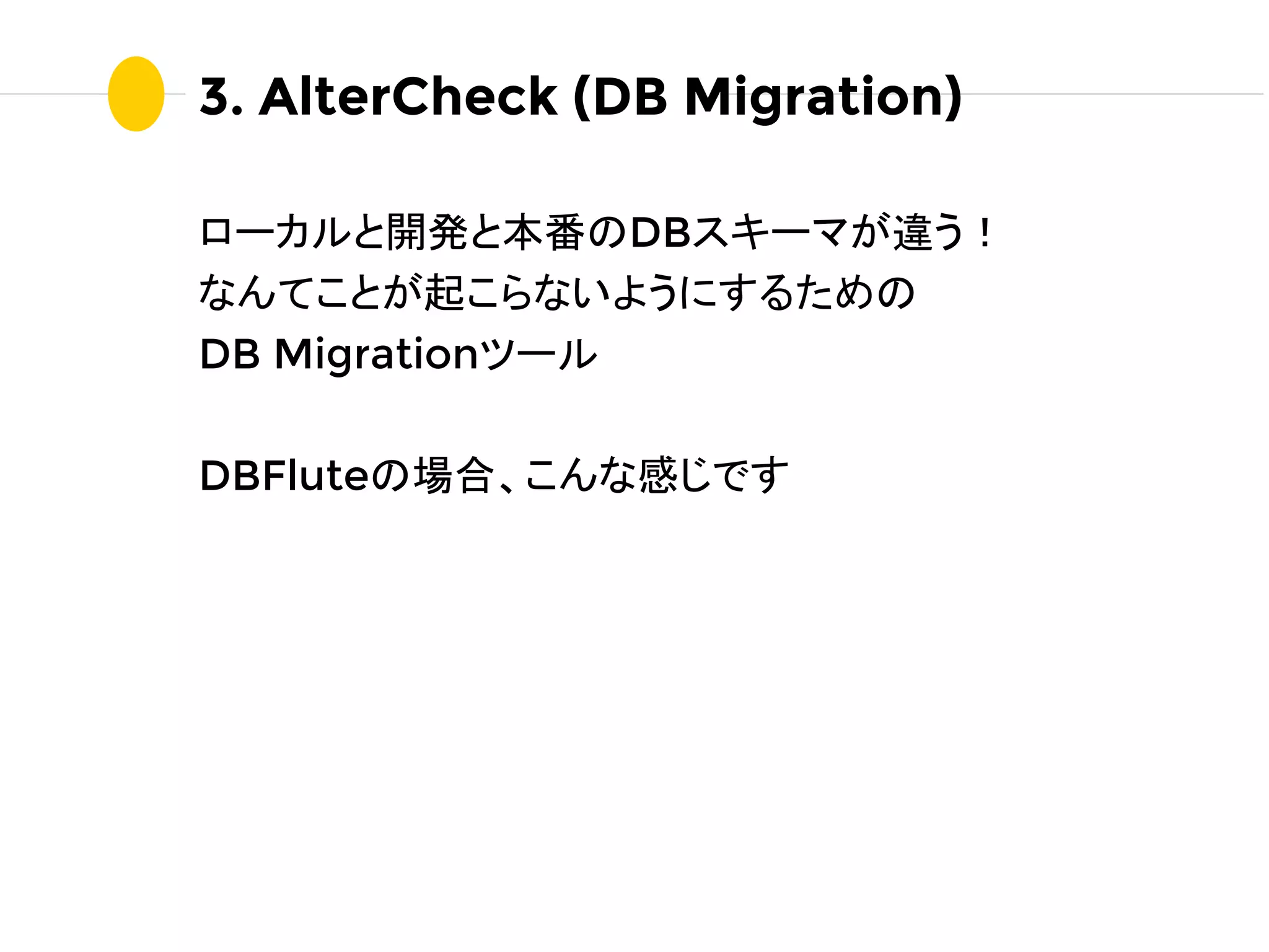 3. AlterCheck (DB Migration)
ローカルと開発と本番のDBスキーマが違う！
なんてことが起こらないようにするための
DB Migrationツール
DBFluteの場合、こんな感じです
 