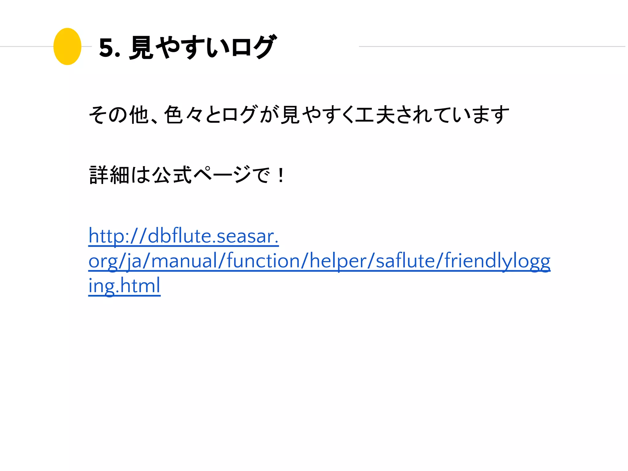5. 見やすいログ
その他、色々とログが見やすく工夫されています
詳細は公式ページで！
http://dbflute.seasar.
org/ja/manual/function/helper/saflute/friendlylogg
ing.html
 