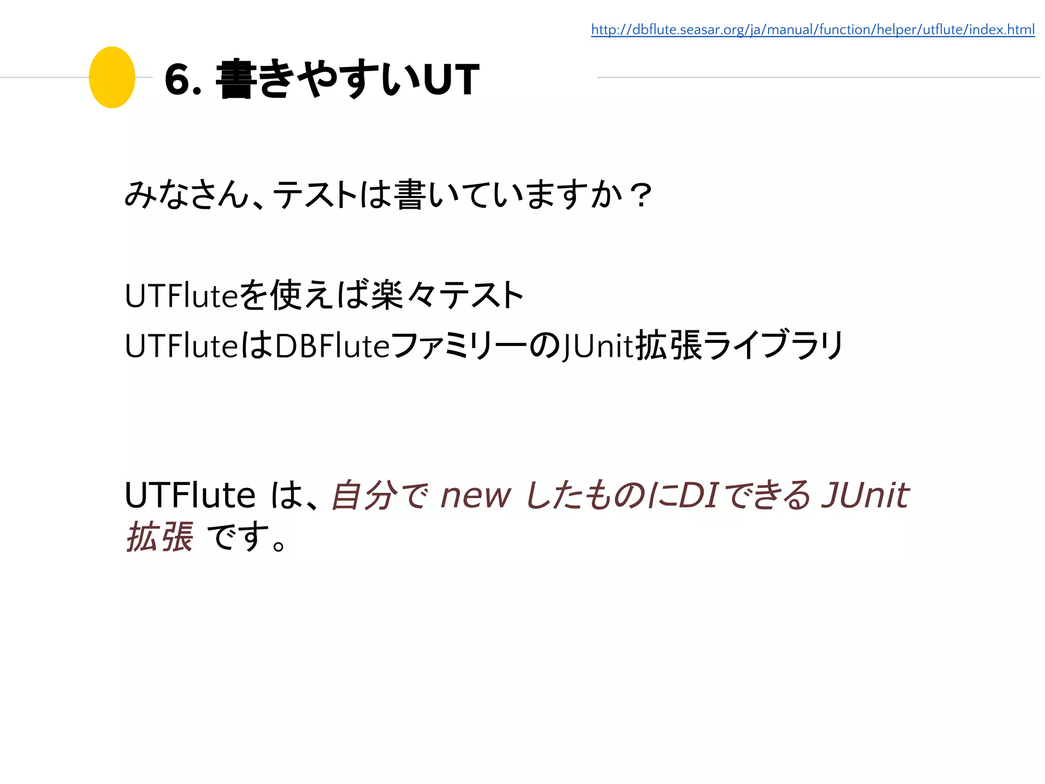 6. 書きやすいUT
みなさん、テストは書いていますか？
UTFluteを使えば楽々テスト
UTFluteはDBFluteファミリーのJUnit拡張ライブラリ
UTFlute は、自分で new したものにDIできる JUnit
拡張 です。
http://dbflute.seasar.org/ja/manual/function/helper/utflute/index.html
 
