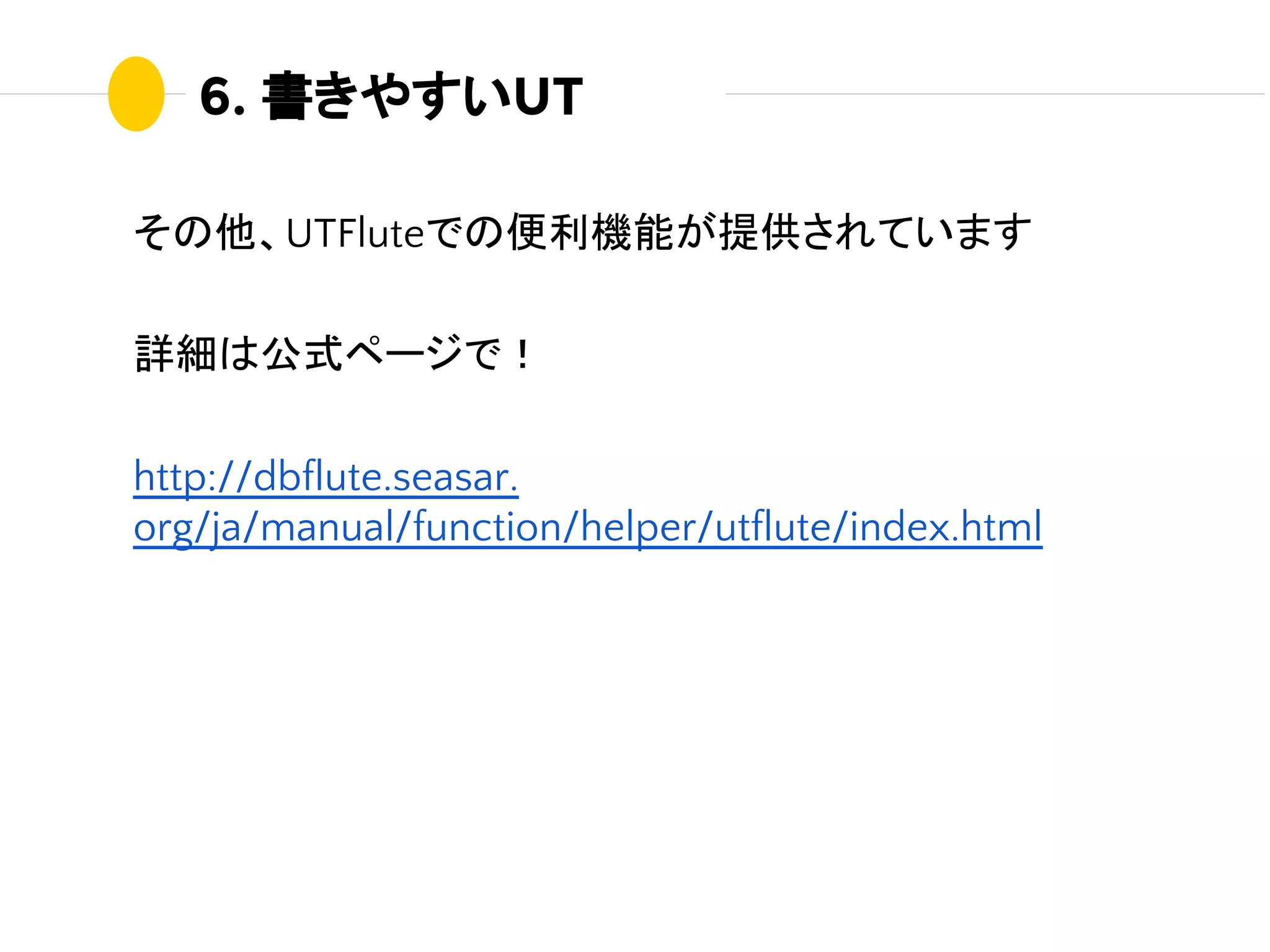 その他、UTFluteでの便利機能が提供されています
詳細は公式ページで！
http://dbflute.seasar.
org/ja/manual/function/helper/utflute/index.html
6. 書きやすいUT
 