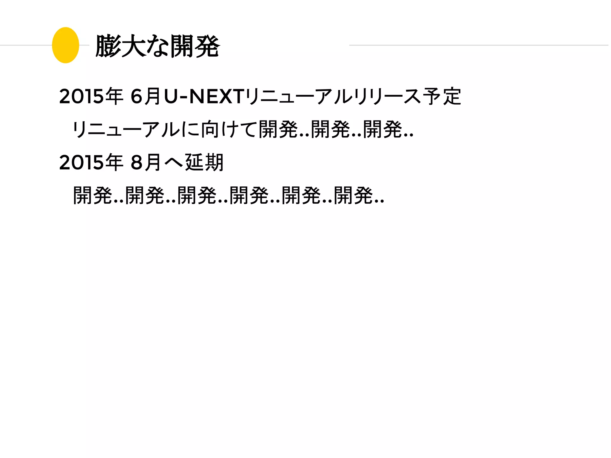 2015年 6月U-NEXTリニューアルリリース予定
　リニューアルに向けて開発..開発..開発..
2015年 8月へ延期
　開発..開発..開発..開発..開発..開発..
膨大な開発
 