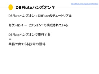 DBFluteハンズオン？
DBFluteハンズオン = DBFluteのチュートリアル
セクション1 〜 セクション11で構成されている
DBFluteハンズオンで修行する
＝
業務で出てくる技術の習得
http://dbflute.seas...