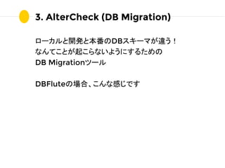 3. AlterCheck (DB Migration)
ローカルと開発と本番のDBスキーマが違う！
なんてことが起こらないようにするための
DB Migrationツール
DBFluteの場合、こんな感じです
 