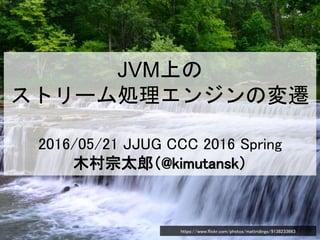 JVM上の
ストリーム処理エンジンの変遷
2016/05/21 JJUG CCC 2016 Spring
木村宗太郎（@kimutansk）
https://www.flickr.com/photos/mattridings/9138233663
 
