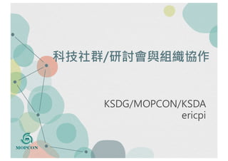 科技社群/研討會與組織協作
KSDG/MOPCON/KSDA
ericpi
 