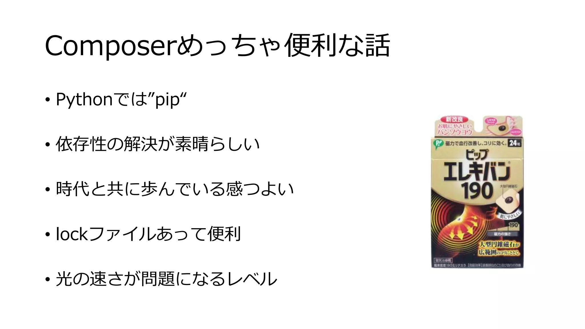 Composerめっちゃ便利な話
• Pythonでは”pip“
• 依存性の解決が素晴らしい
• 時代と共に歩んでいる感つよい
• lockファイルあって便利
• 光の速さが問題になるレベル
 