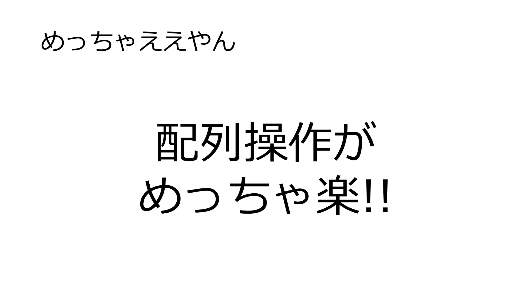 めっちゃええやん
配列操作が
めっちゃ楽!!
 