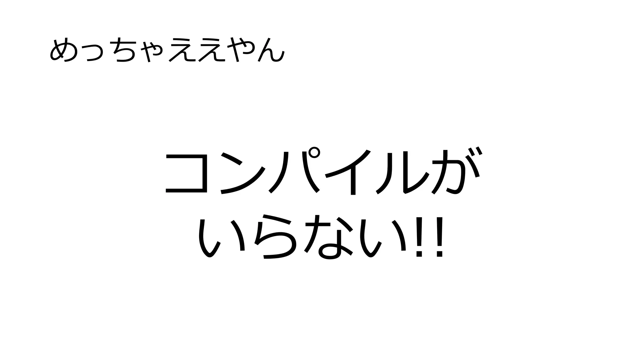 めっちゃええやん
コンパイルが
いらない!!
 