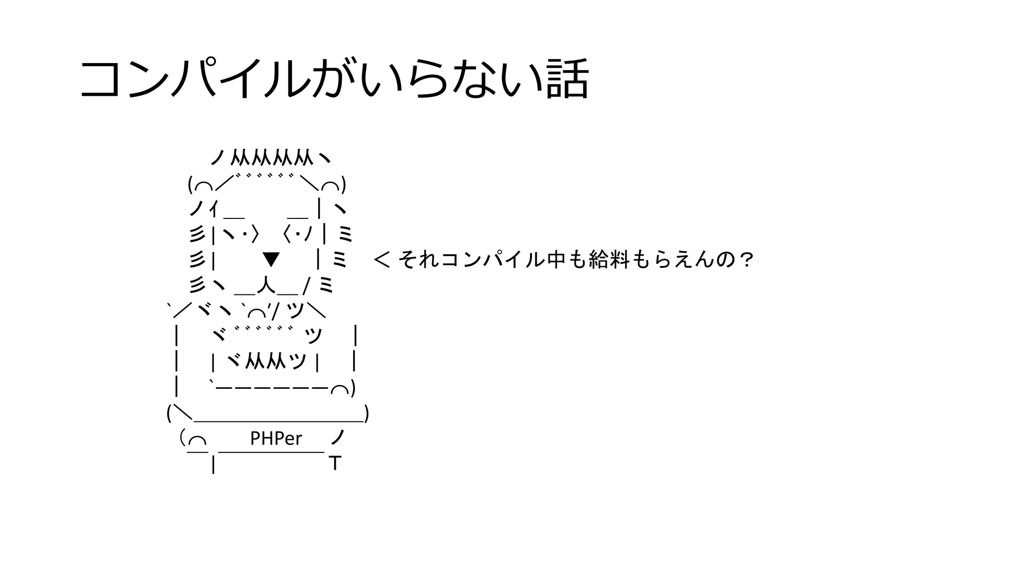 コンパイルがいらない話
ノ从从从从ヽ
(⌒／ﾞﾞﾞﾞﾞﾞ＼⌒)
ノｲ ＿ ＿｜ヽ
彡|ヽ･〉〈･ﾉ｜ミ
彡| ▼ ｜ミ ＜ それコンパイル中も給料もらえんの？
彡ヽ ＿人＿ / ミ
`／ヾヽ `⌒′/ ツ＼
｜ ヾ ﾞﾞﾞﾞﾞﾞ ツ ｜
｜ | ヾ从从ツ | ｜
｜ `――――――⌒)
(＼＿＿＿＿＿＿＿＿)
（⌒ PHPer ノ
￣|￣￣￣￣￣Ｔ
 