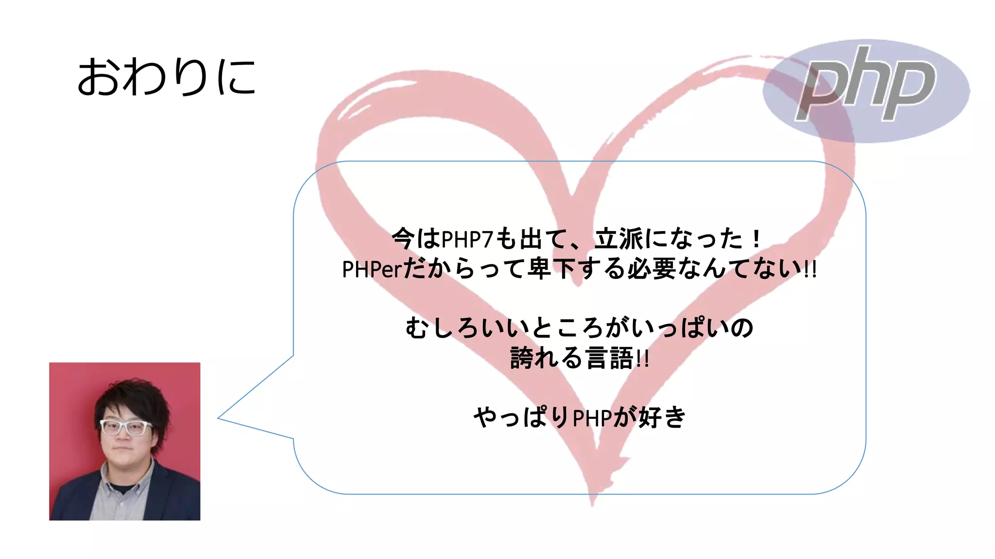 おわりに
今はPHP7も出て、立派になった！
PHPerだからって卑下する必要なんてない!!
むしろいいところがいっぱいの
誇れる言語!!
やっぱりPHPが好き
 
