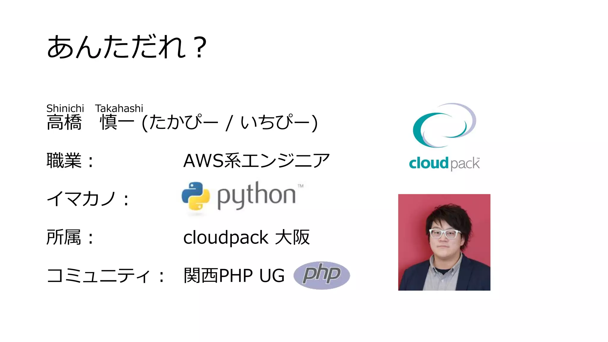 あんただれ？
Shinichi Takahashi
高橋 慎一 (たかぴー / いちぴー)
職業： AWS系エンジニア
イマカノ：
所属： cloudpack 大阪
コミュニティ： 関西PHP UG
 