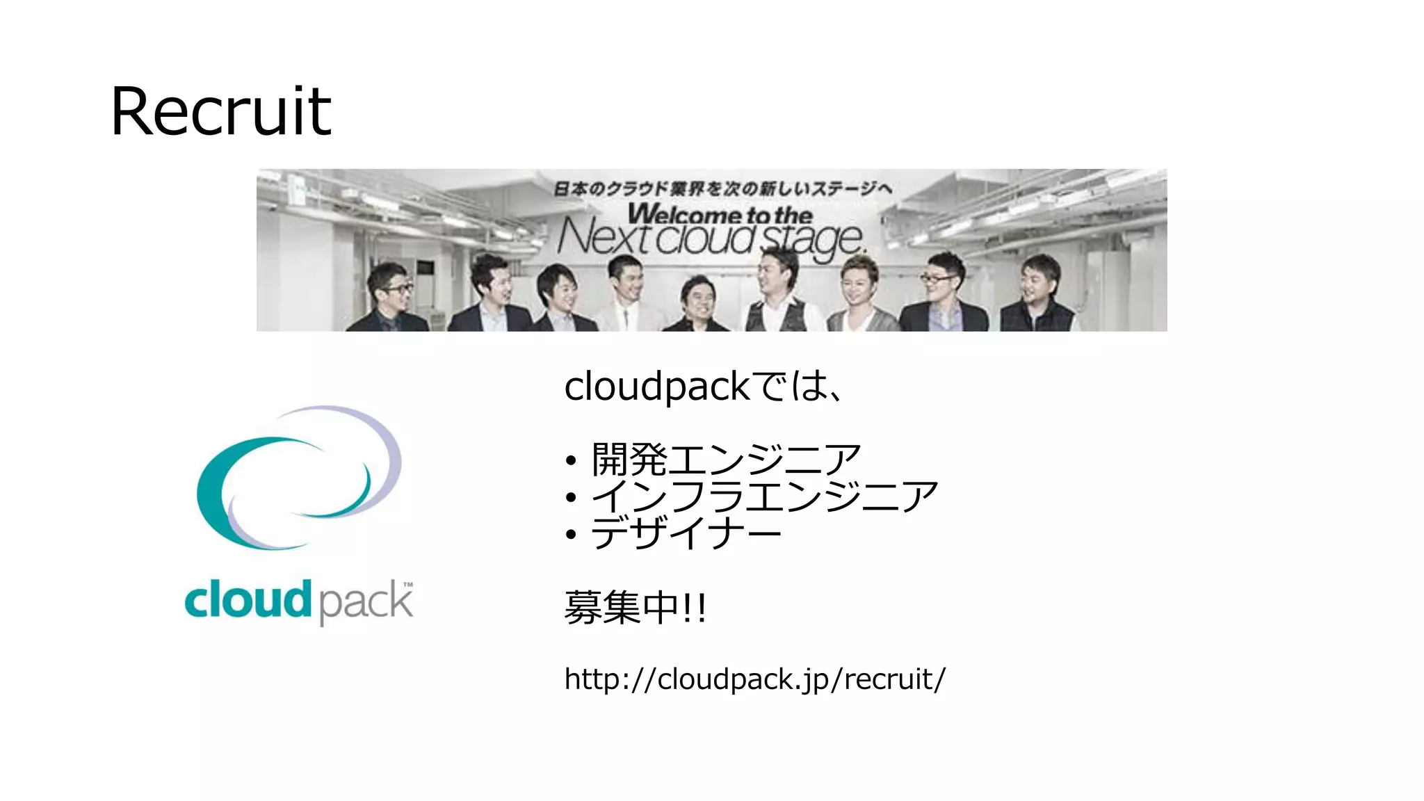 Recruit
cloudpackでは、
• 開発エンジニア
• インフラエンジニア
• デザイナー
募集中!!
http://cloudpack.jp/recruit/
 