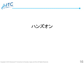 Copyright © 2016 Advanced IT Consortium to Evaluate, Apply and Drive All Rights Reserved.
ハンズオン
16
 