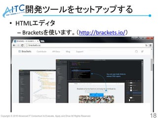 Copyright © 2016 Advanced IT Consortium to Evaluate, Apply and Drive All Rights Reserved.
開発ツールをセットアップする
• HTMLエディタ
– Bracketsを使います。（http://brackets.io/）
18
 