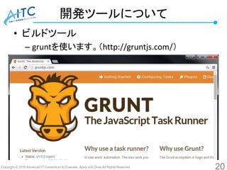 Copyright © 2016 Advanced IT Consortium to Evaluate, Apply and Drive All Rights Reserved.
開発ツールについて
• ビルドツール
– gruntを使います。（http://gruntjs.com/）
20
 