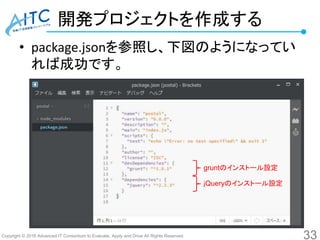 Copyright © 2016 Advanced IT Consortium to Evaluate, Apply and Drive All Rights Reserved.
開発プロジェクトを作成する
• package.jsonを参照し、下図のようになってい
れば成功です。
33
gruntのインストール設定
ｊQueryのインストール設定
 