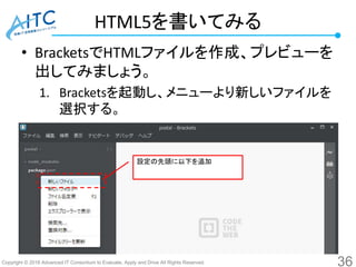 Copyright © 2016 Advanced IT Consortium to Evaluate, Apply and Drive All Rights Reserved.
HTML5を書いてみる
• BracketsでHTMLファイルを作成、プレビューを
出してみましょう。
1. Bracketsを起動し、メニューより新しいファイルを
選択する。
36
設定の先頭に以下を追加
 