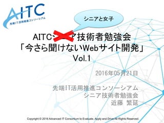 Copyright © 2016 Advanced IT Consortium to Evaluate, Apply and Drive All Rights Reserved.
AITCシニア技術者勉強会
「今さら聞けないWebサイト開発」
Vol.1
2016年05月21日
先端IT活用推進コンソーシアム
シニア技術者勉強会
近藤 繁延
シニアと女子
 