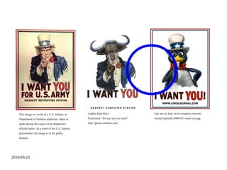 2016/05/23
Author Ral Silva
Permission for any use you want"
http://gnuart.onshore.com/
This image is a work of a U.S. military or
Department of Defense employee, taken or
made during the course of an employee's
official duties. As a work of the U.S. federal
government, the image is in the public
domain.
Fair use at: http://www.tuxparty.com/wp-
content/uploads/2008/02/i-want-you.jpg
 