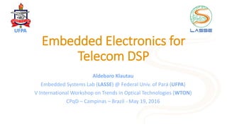 Embedded Electronics for
Telecom DSP
Aldebaro Klautau
Embedded Systems Lab (LASSE) @ Federal Univ. of Pará (UFPA)
V International Workshop on Trends in Optical Technologies (WTON)
CPqD – Campinas – Brazil - May 19, 2016
UFPA
 
