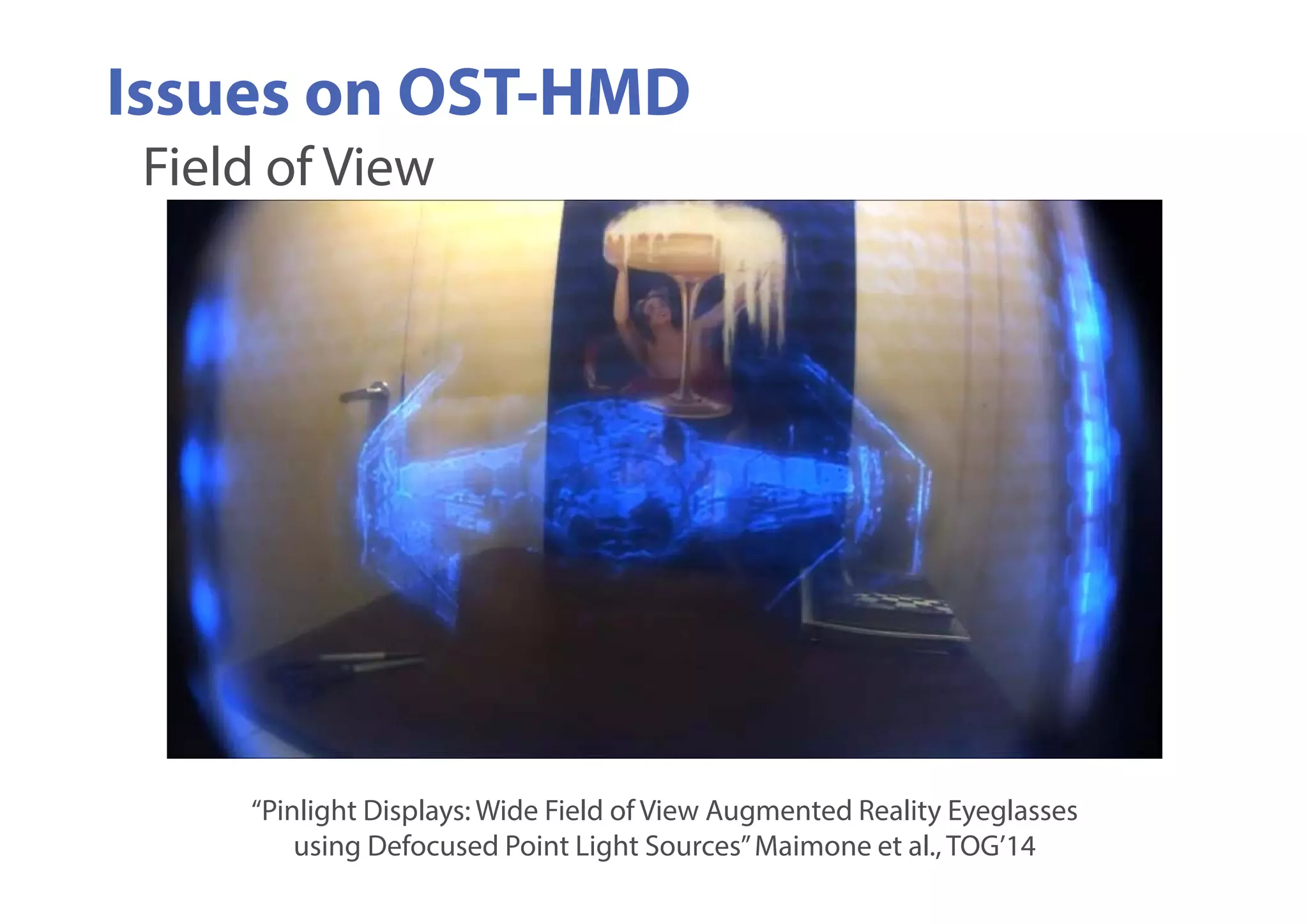 Issues on OST-HMD
“Pinlight Displays: Wide Field of View Augmented Reality Eyeglasses
using Defocused Point Light Sources”Maimone et al., TOG’14
Field of View
 