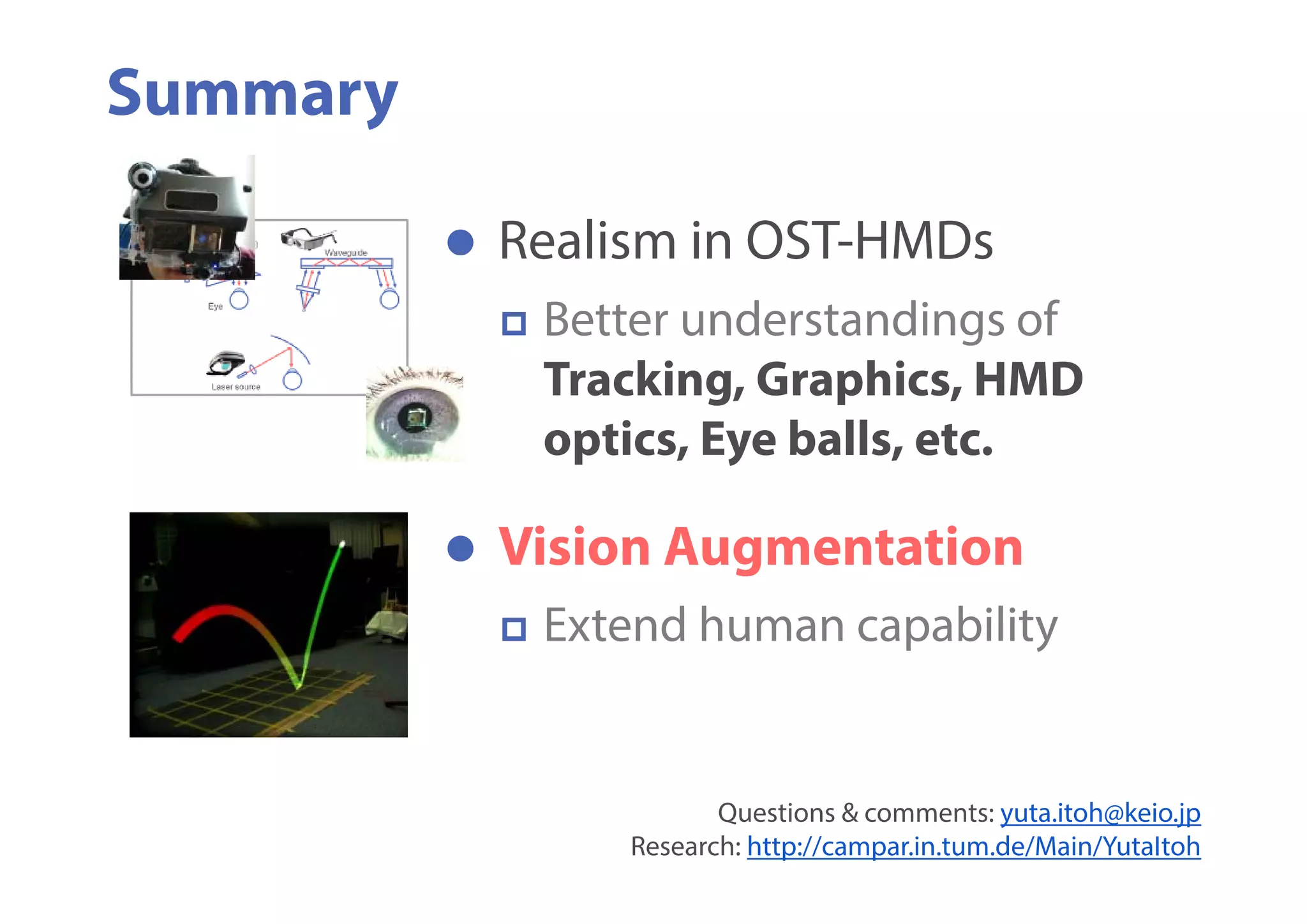  Realism in OST-HMDs
 Better understandings of
Tracking, Graphics, HMD
optics, Eye balls, etc.
Summary
 Vision Augmentation
 Extend human capability
Questions & comments: yuta.itoh@keio.jp
Research: http://campar.in.tum.de/Main/YutaItoh
 
