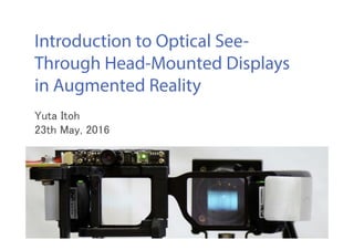 Introduction to Optical See-
Through Head-Mounted Displays
in Augmented Reality
Yuta Itoh
23th May, 2016
 
