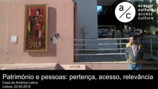 Património e pessoas: pertença, acesso, relevância
Casa da América Latina
Lisboa, 23.05.2016
 